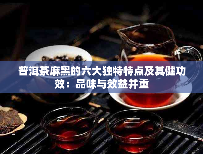 普洱茶麻黑的六大独特特点及其健功效：品味与效益并重