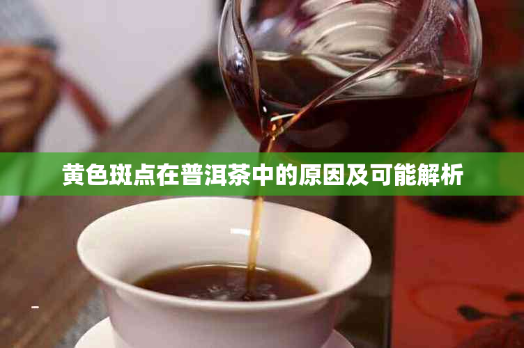 黄色斑点在普洱茶中的原因及可能解析