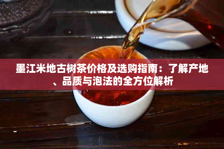 墨江米地古树茶价格及选购指南：了解产地、品质与泡法的全方位解析