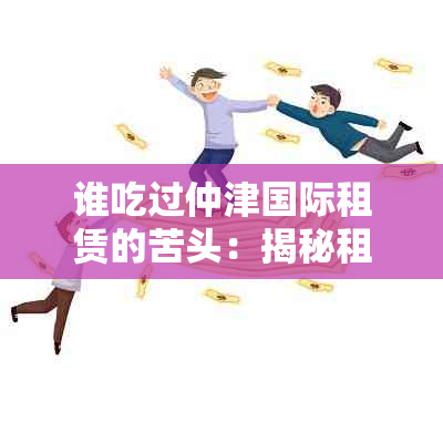 谁吃过仲津国际租赁的苦头：揭秘租赁公司真实面目与贷款可靠性