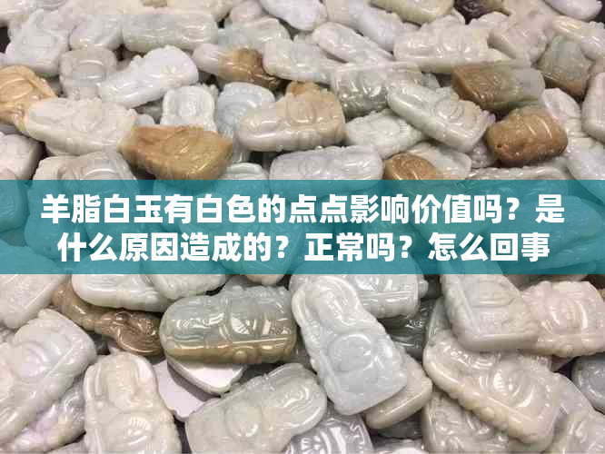 羊脂白玉有白色的点点影响价值吗？是什么原因造成的？正常吗？怎么回事？