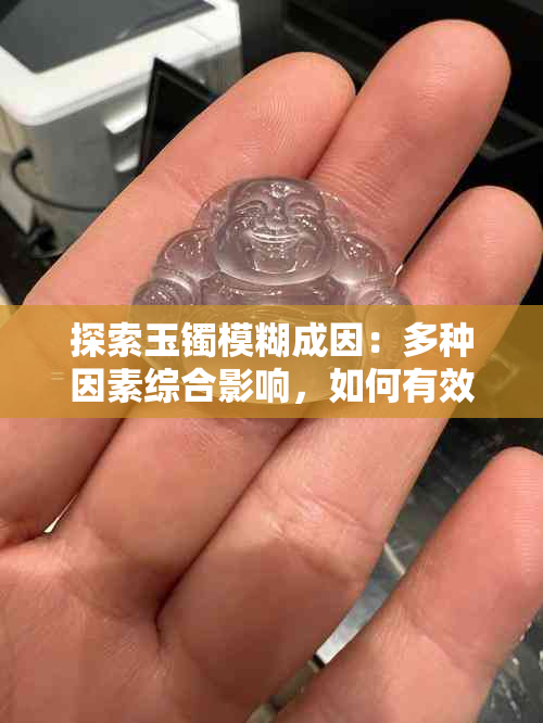 探索玉镯模糊成因：多种因素综合影响，如何有效保护和修复？