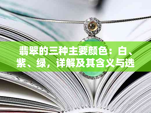 翡翠的三种主要颜色：白、紫、绿，详解及其含义与选择方法