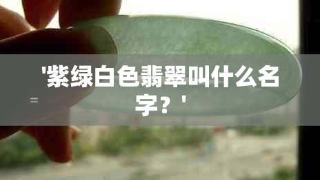 '紫绿白色翡翠叫什么名字？'