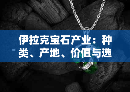 伊拉克宝石产业：种类、产地、价值与选购指南