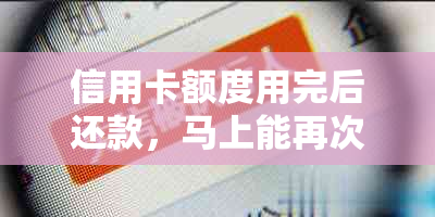 信用卡额度用完后还款，马上能再次使用吗？现在的情况如何？