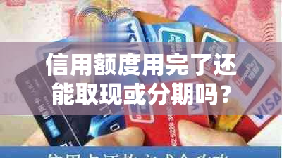 信用额度用完了还能取现或分期吗？