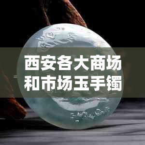 西安各大商场和市场玉手镯价格比较：哪里购买玉手镯更实惠？