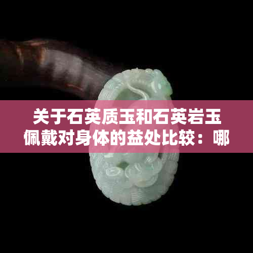 关于石英质玉和石英岩玉佩戴对身体的益处比较：哪个更适合？