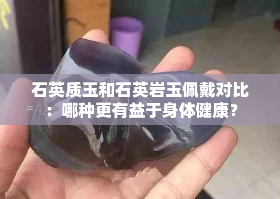 石英质玉和石英岩玉佩戴对比：哪种更有益于身体健康？