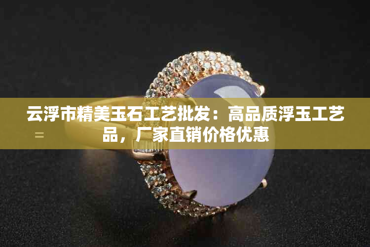 云浮市精美玉石工艺批发：高品质浮玉工艺品，厂家直销价格优惠