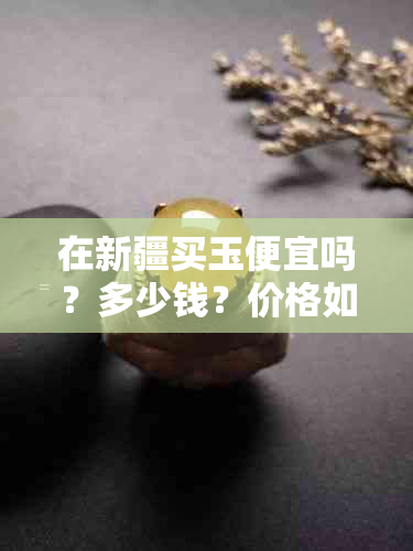 在新疆买玉便宜吗？多少钱？价格如何？