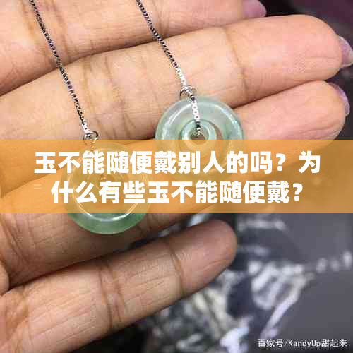 玉不能随便戴别人的吗？为什么有些玉不能随便戴？