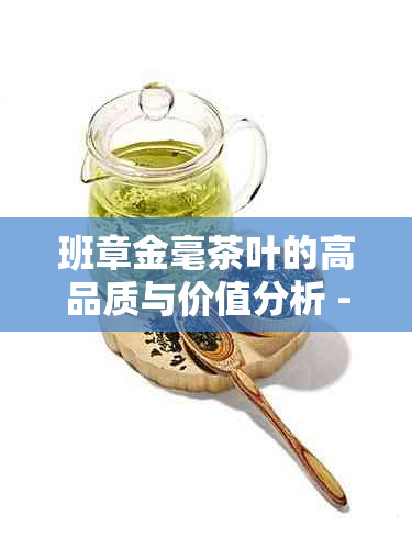 班章金毫茶叶的高品质与价值分析 - 来自货源的推荐