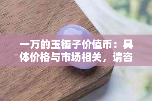 一万的玉镯子价值币：具体价格与市场相关，请咨询专业商家。