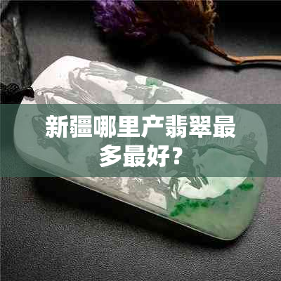 新疆哪里产翡翠最多更好？