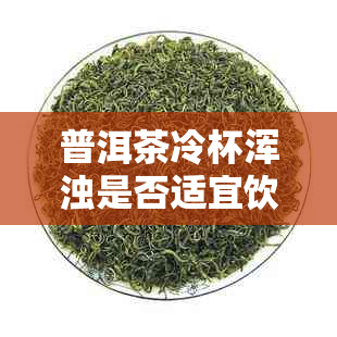 普洱茶冷杯浑浊是否适宜饮用？如何解决普洱茶冷杯浑浊的问题？