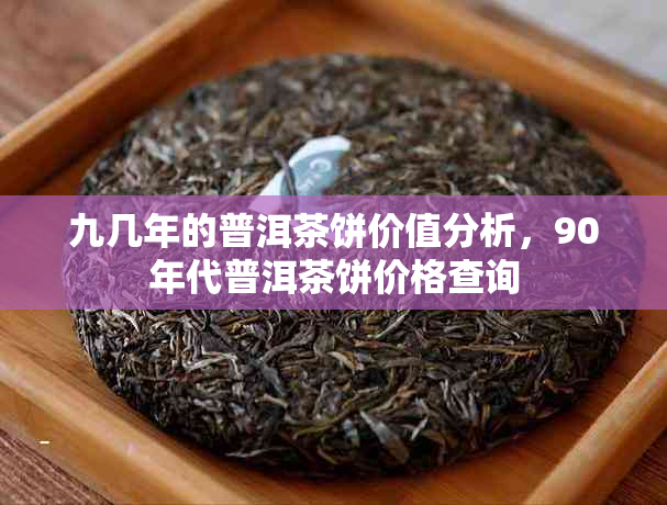 九几年的普洱茶饼价值分析，90年代普洱茶饼价格查询