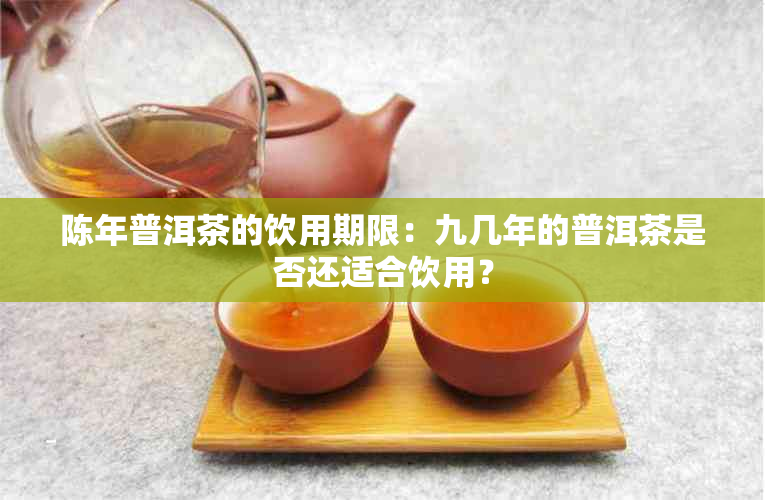 陈年普洱茶的饮用期限：九几年的普洱茶是否还适合饮用？