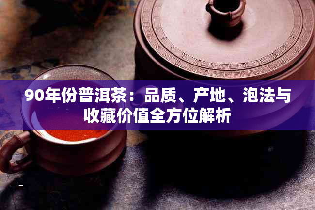 90年份普洱茶：品质、产地、泡法与收藏价值全方位解析