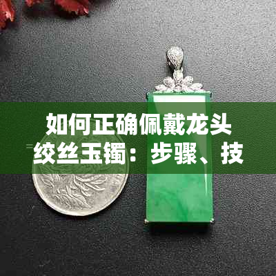 如何正确佩戴龙头绞丝玉镯：步骤、技巧与选购建议，让你轻松拥有优雅气质