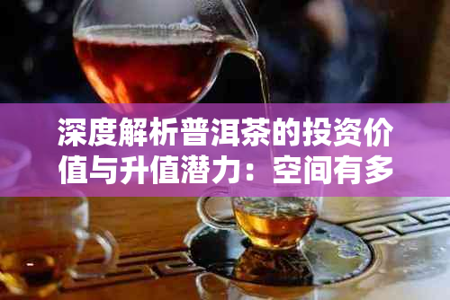 深度解析普洱茶的投资价值与升值潜力：空间有多大？