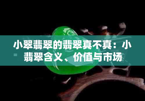 小翠翡翠的翡翠真不真：小翡翠含义、价值与市场