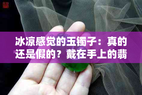 冰凉感觉的玉镯子：真的还是假的？戴在手上的翡翠玉石真相揭秘