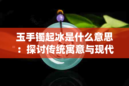 玉手镯起冰是什么意思：探讨传统寓意与现代诠释