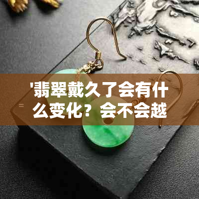 '翡翠戴久了会有什么变化？会不会越来越通透？棉絮会散吗？变色怎么回事？'