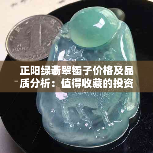 正阳绿翡翠镯子价格及品质分析：值得收藏的投资品吗？