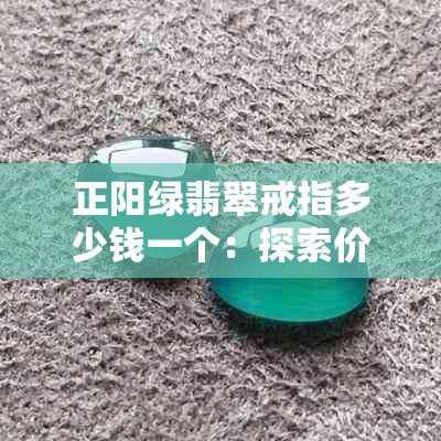 正阳绿翡翠戒指多少钱一个：探索价格与品质之间的关系