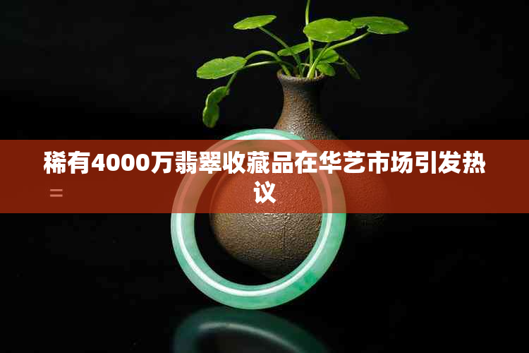 稀有4000万翡翠收藏品在华艺市场引发热议