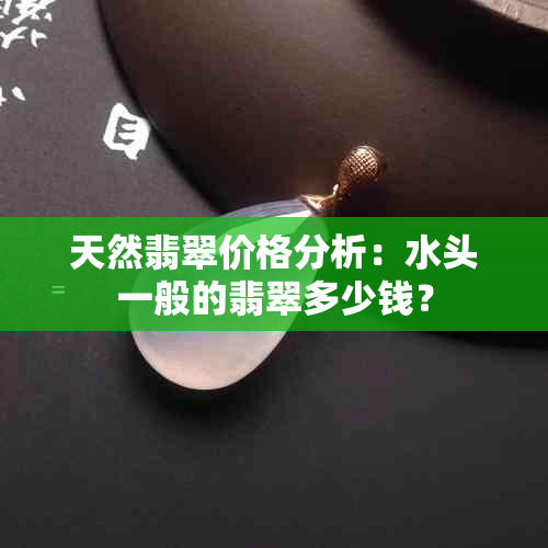 天然翡翠价格分析：水头一般的翡翠多少钱？