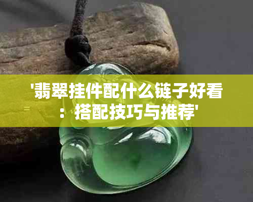 '翡翠挂件配什么链子好看：搭配技巧与推荐'