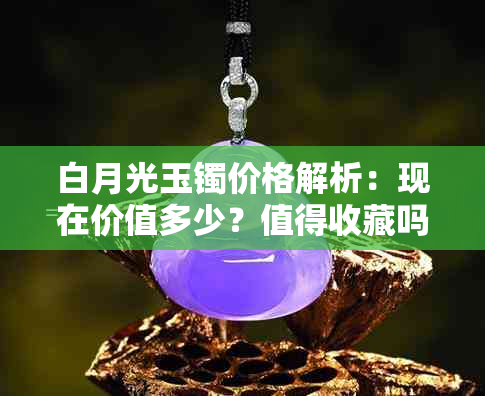 白月光玉镯价格解析：现在价值多少？值得收藏吗？