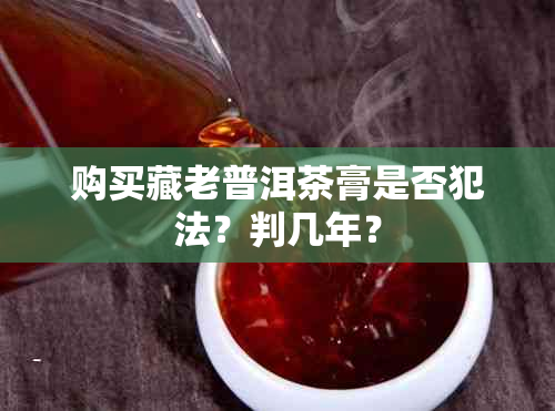 购买藏老普洱茶膏是否犯法？判几年？