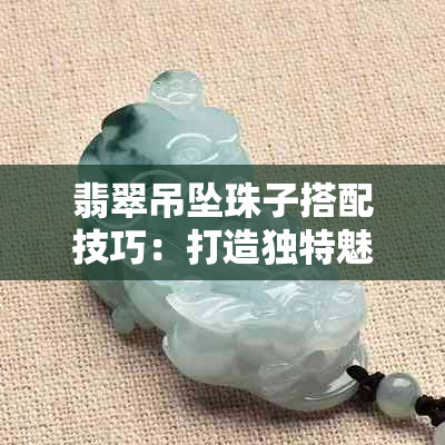 翡翠吊坠珠子搭配技巧：打造独特魅力，展现个性时尚