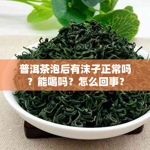 普洱茶泡后有沫子正常吗？能喝吗？怎么回事？