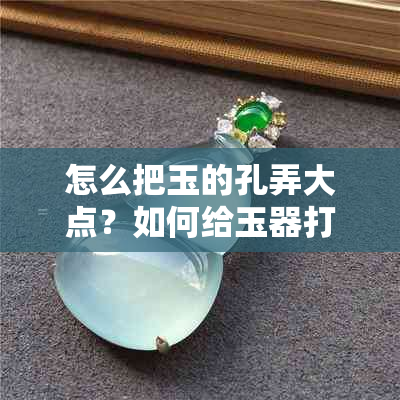 怎么把玉的孔弄大点？如何给玉器打孔和扩孔？