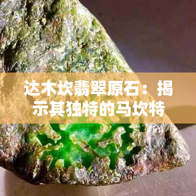 达木坎翡翠原石：揭示其独特的马坎特点与摩奇韵味