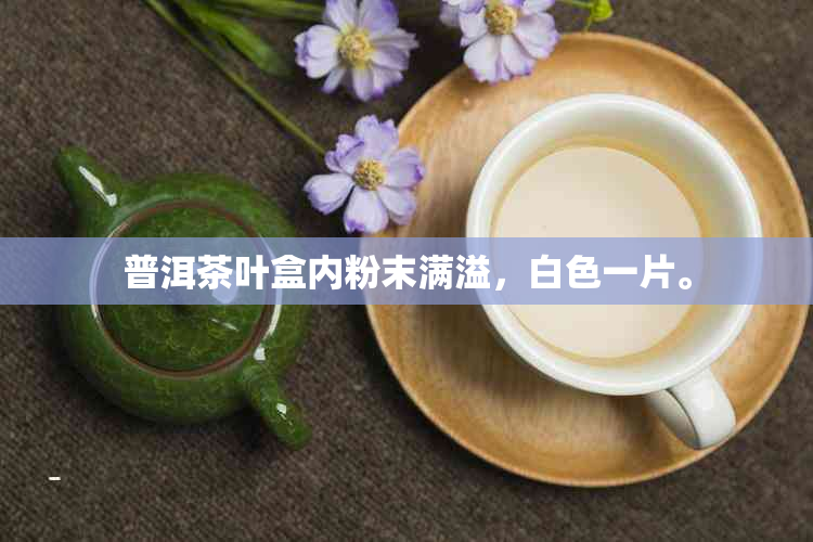 普洱茶叶盒内粉末满溢，白色一片。