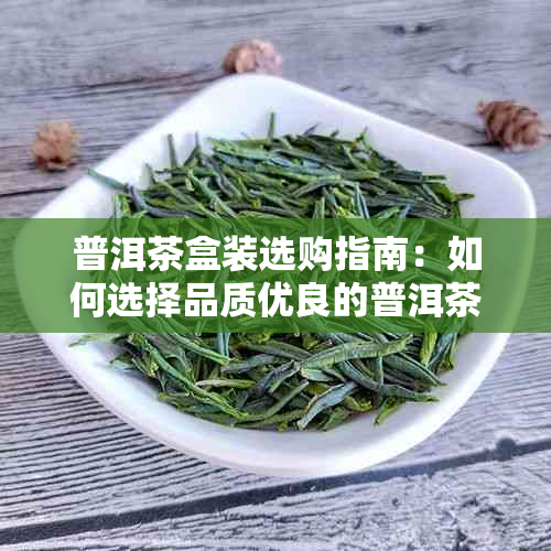 普洱茶盒装选购指南：如何选择品质优良的普洱茶礼盒，了解保存与品鉴方法