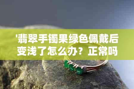 '翡翠手镯果绿色佩戴后变浅了怎么办？正常吗？'