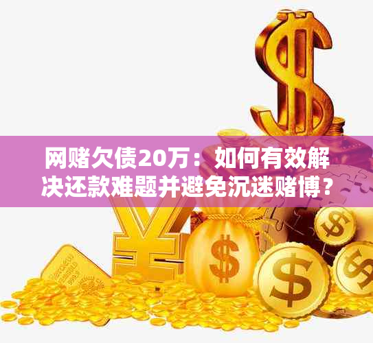 网欠债20万：如何有效解决还款难题并避免沉迷博？