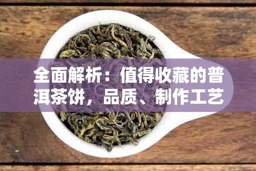 全面解析：值得收藏的普洱茶饼，品质、制作工艺与品鉴方法一应俱全！