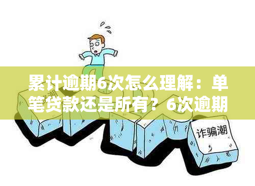 累计逾期6次怎么理解：单笔贷款还是所有？6次逾期的时长与处理方法