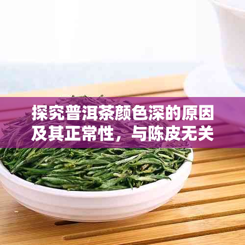 探究普洱茶颜色深的原因及其正常性，与陈皮无关