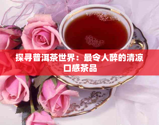 探寻普洱茶世界：最令人醉的清凉口感茶品