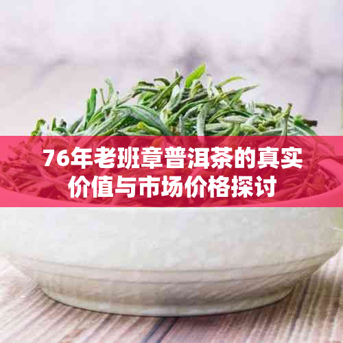 76年老班章普洱茶的真实价值与市场价格探讨